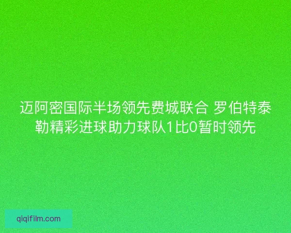 迈阿密国际半场领先费城联合 罗伯特泰勒精彩进球助力球队1比0暂时领先