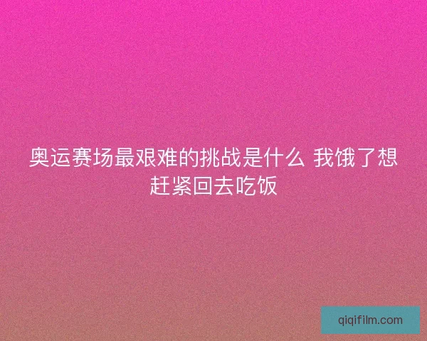 奥运赛场最艰难的挑战是什么 我饿了想赶紧回去吃饭