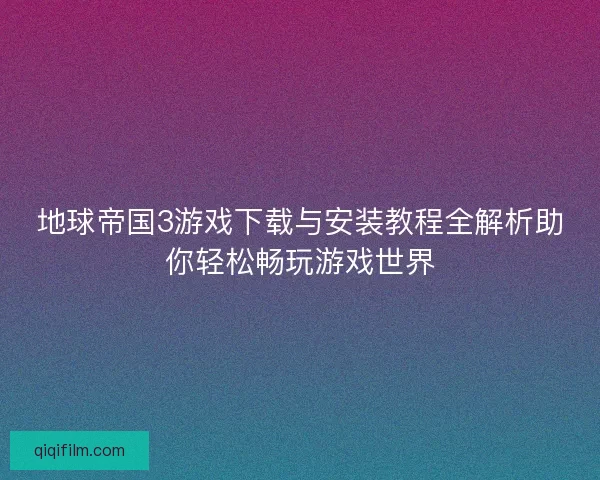 地球帝国3游戏下载与安装教程全解析助你轻松畅玩游戏世界