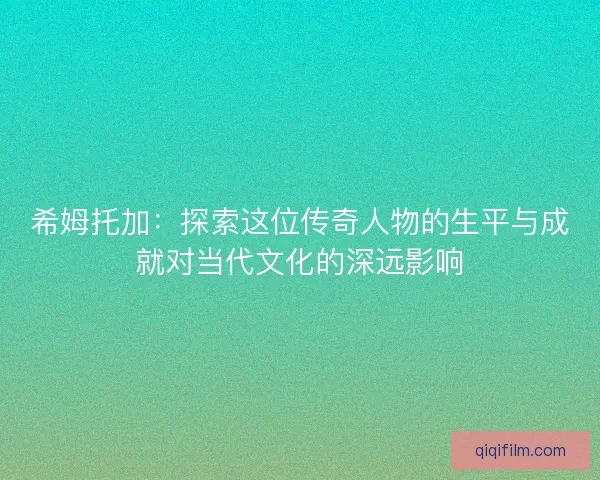希姆托加：探索这位传奇人物的生平与成就对当代文化的深远影响