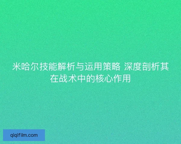米哈尔技能解析与运用策略 深度剖析其在战术中的核心作用