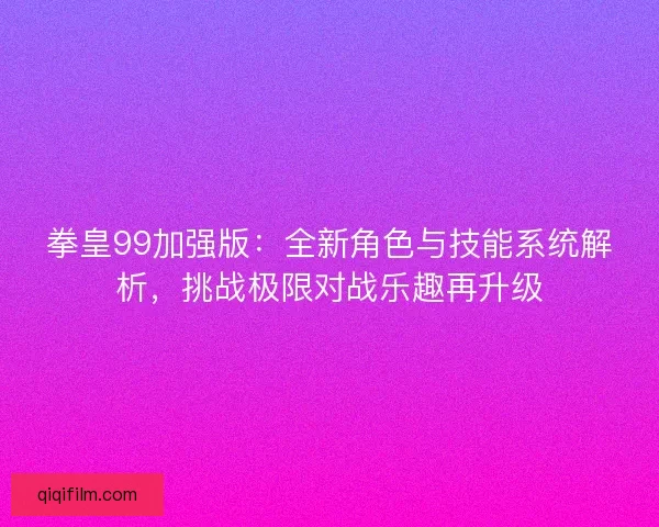 拳皇99加强版：全新角色与技能系统解析，挑战极限对战乐趣再升级