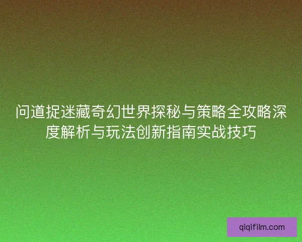 问道捉迷藏奇幻世界探秘与策略全攻略深度解析与玩法创新指南实战技巧