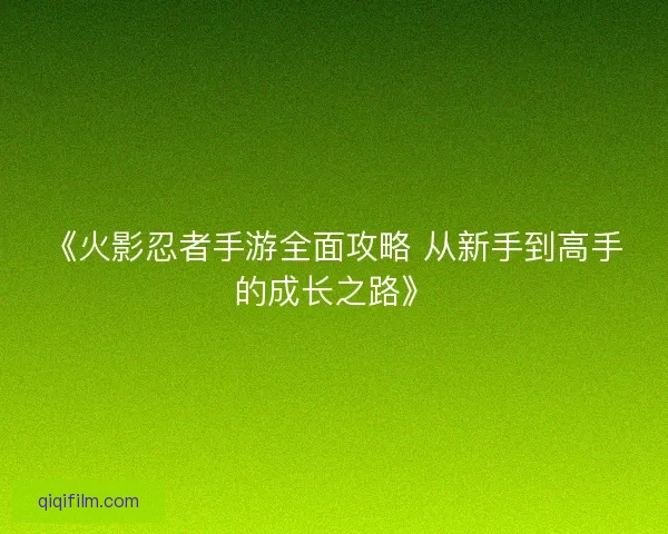 《火影忍者手游全面攻略 从新手到高手的成长之路》