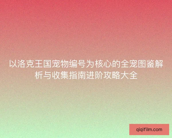 以洛克王国宠物编号为核心的全宠图鉴解析与收集指南进阶攻略大全
