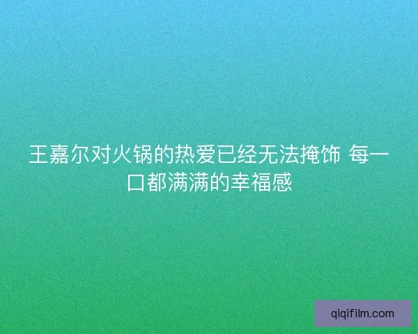 王嘉尔对火锅的热爱已经无法掩饰 每一口都满满的幸福感