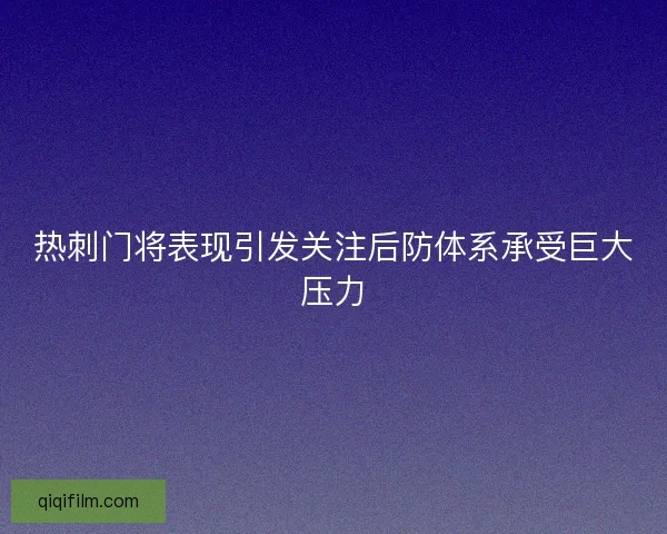 热刺门将表现引发关注后防体系承受巨大压力
