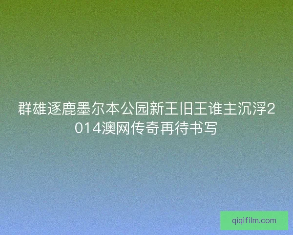 群雄逐鹿墨尔本公园新王旧王谁主沉浮2014澳网传奇再待书写