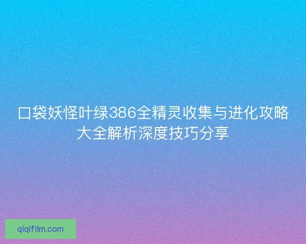 口袋妖怪叶绿386全精灵收集与进化攻略大全解析深度技巧分享