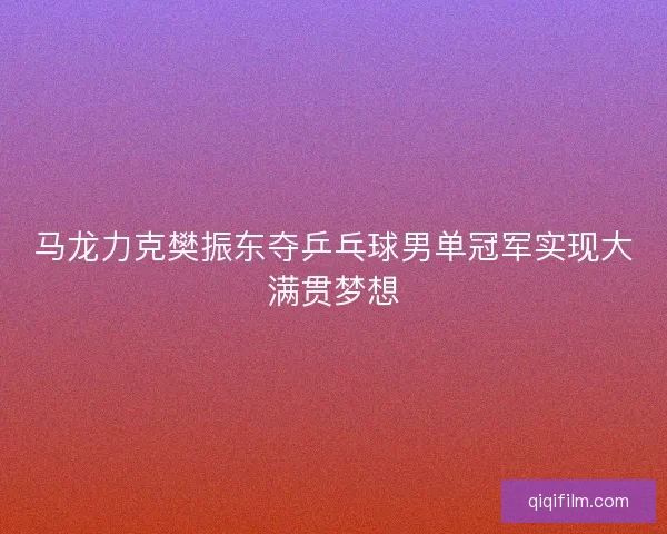 马龙力克樊振东夺乒乓球男单冠军实现大满贯梦想