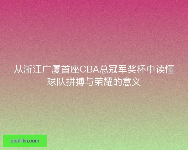 从浙江广厦首座CBA总冠军奖杯中读懂球队拼搏与荣耀的意义
