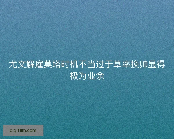 尤文解雇莫塔时机不当过于草率换帅显得极为业余