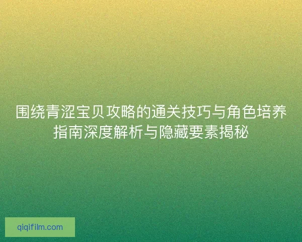 围绕青涩宝贝攻略的通关技巧与角色培养指南深度解析与隐藏要素揭秘
