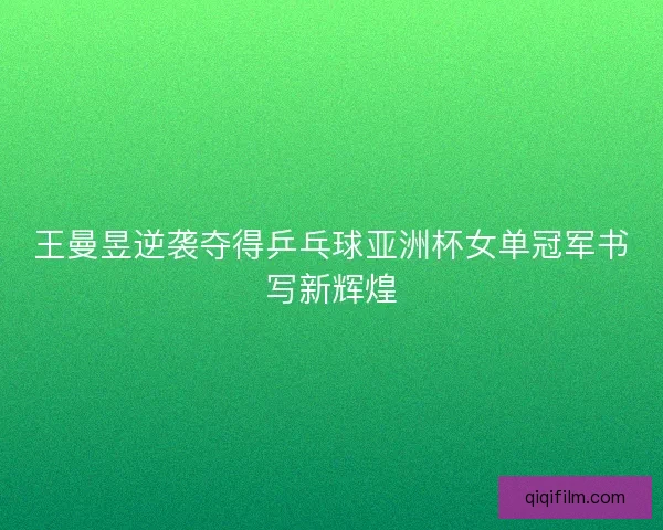 王曼昱逆袭夺得乒乓球亚洲杯女单冠军书写新辉煌