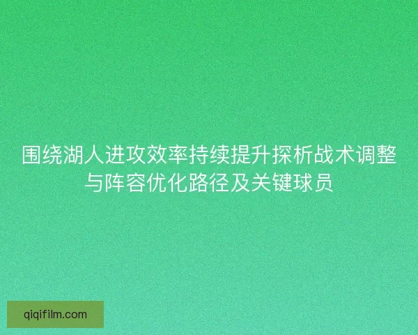 围绕湖人进攻效率持续提升探析战术调整与阵容优化路径及关键球员