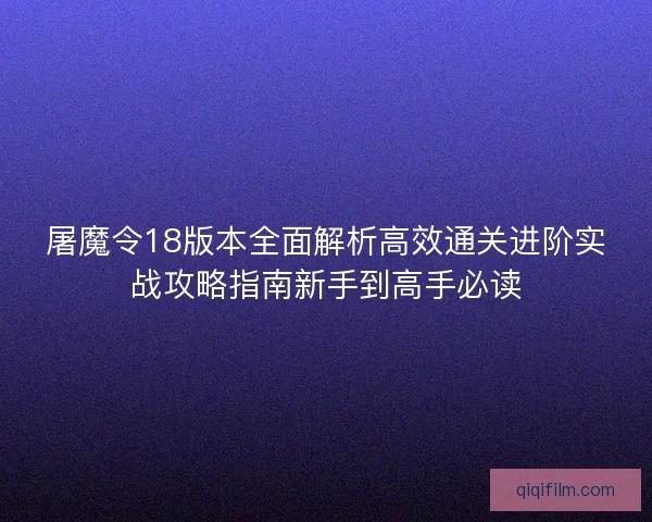 屠魔令18版本全面解析高效通关进阶实战攻略指南新手到高手必读