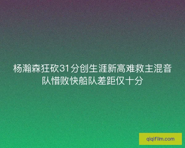 杨瀚森狂砍31分创生涯新高难救主混音队惜败快船队差距仅十分