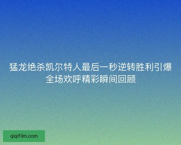 猛龙绝杀凯尔特人最后一秒逆转胜利引爆全场欢呼精彩瞬间回顾