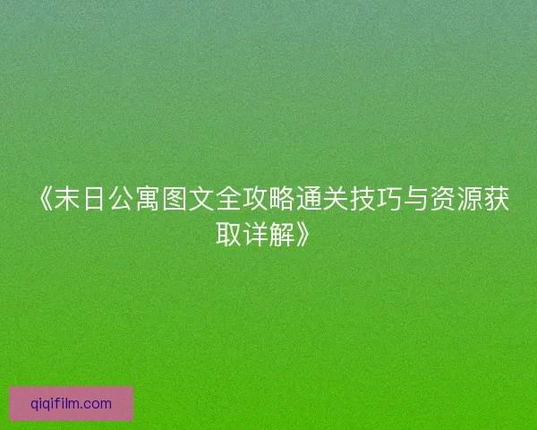 《末日公寓图文全攻略通关技巧与资源获取详解》
