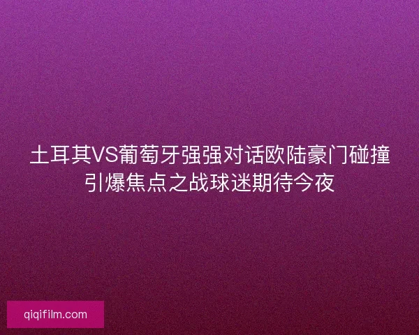 土耳其VS葡萄牙强强对话欧陆豪门碰撞引爆焦点之战球迷期待今夜