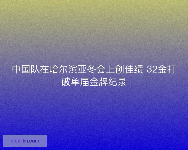 中国队在哈尔滨亚冬会上创佳绩 32金打破单届金牌纪录