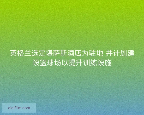 英格兰选定堪萨斯酒店为驻地 并计划建设篮球场以提升训练设施