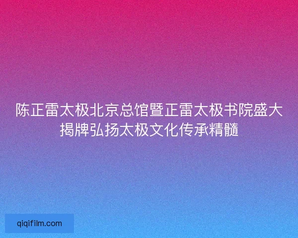 陈正雷太极北京总馆暨正雷太极书院盛大揭牌弘扬太极文化传承精髓
