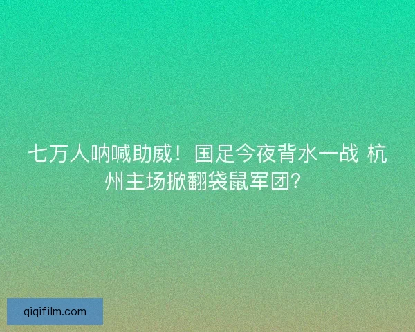 七万人呐喊助威！国足今夜背水一战 杭州主场掀翻袋鼠军团？