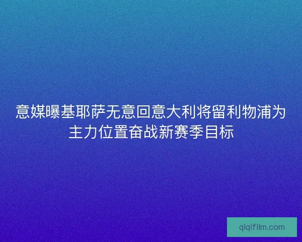 意媒曝基耶萨无意回意大利将留利物浦为主力位置奋战新赛季目标