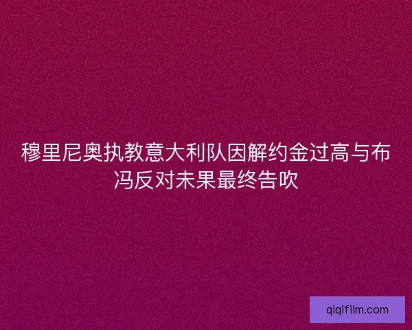 穆里尼奥执教意大利队因解约金过高与布冯反对未果最终告吹